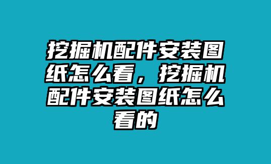 挖掘機配件安裝圖紙怎么看，挖掘機配件安裝圖紙怎么看的