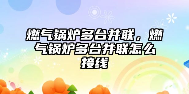 燃氣鍋爐多臺并聯，燃氣鍋爐多臺并聯怎么接線