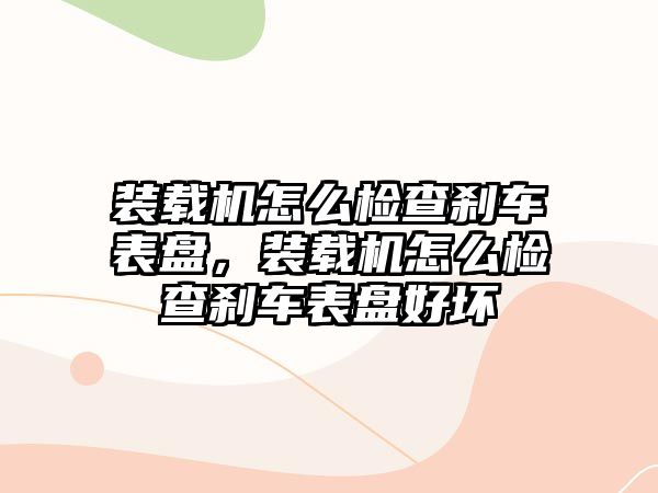 裝載機怎么檢查剎車表盤，裝載機怎么檢查剎車表盤好壞