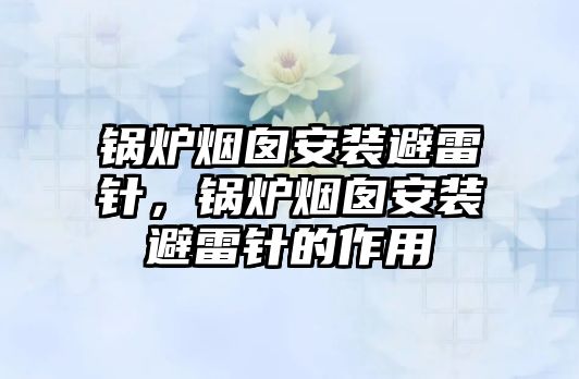 鍋爐煙囪安裝避雷針，鍋爐煙囪安裝避雷針的作用