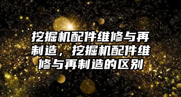 挖掘機(jī)配件維修與再制造，挖掘機(jī)配件維修與再制造的區(qū)別