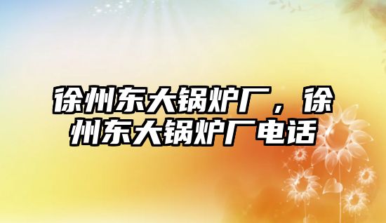 徐州東大鍋爐廠，徐州東大鍋爐廠電話