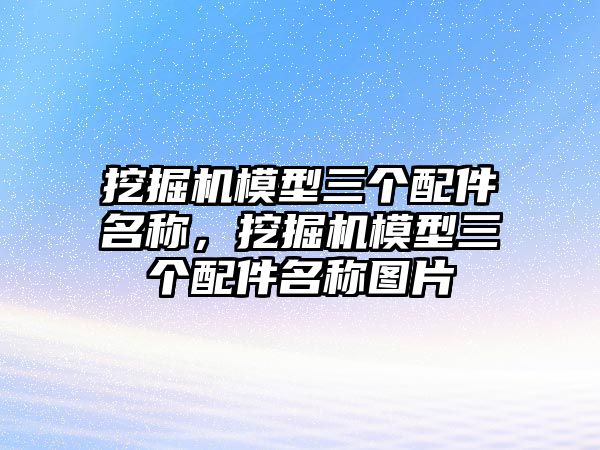 挖掘機模型三個配件名稱，挖掘機模型三個配件名稱圖片