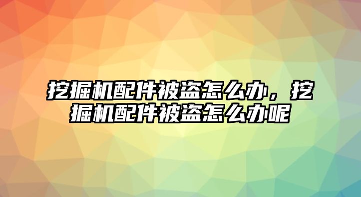 挖掘機配件被盜怎么辦，挖掘機配件被盜怎么辦呢