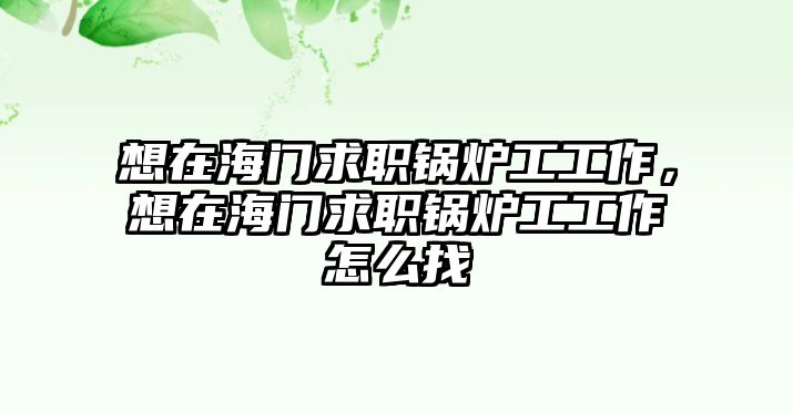 想在海門求職鍋爐工工作，想在海門求職鍋爐工工作怎么找