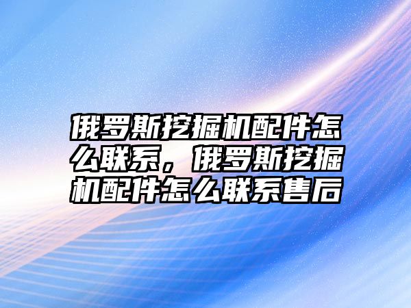 俄羅斯挖掘機配件怎么聯系，俄羅斯挖掘機配件怎么聯系售后