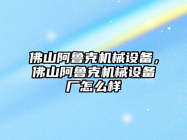 佛山阿魯克機械設備，佛山阿魯克機械設備廠怎么樣