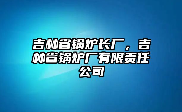 吉林省鍋爐長廠，吉林省鍋爐廠有限責任公司