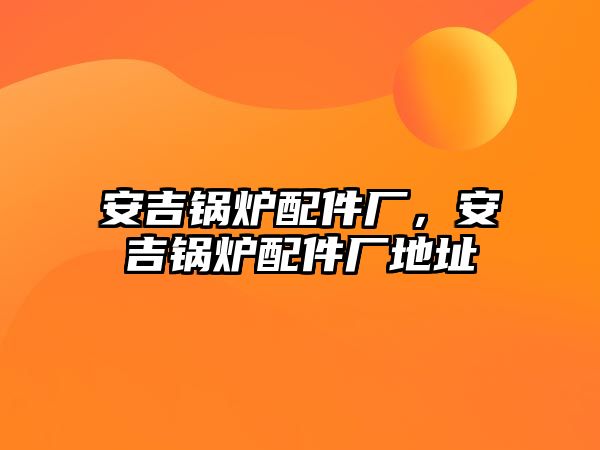 安吉鍋爐配件廠，安吉鍋爐配件廠地址