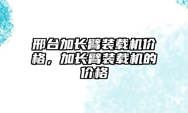 邢臺加長臂裝載機價格，加長臂裝載機的價格