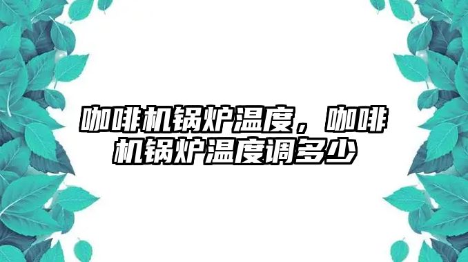 咖啡機鍋爐溫度，咖啡機鍋爐溫度調多少