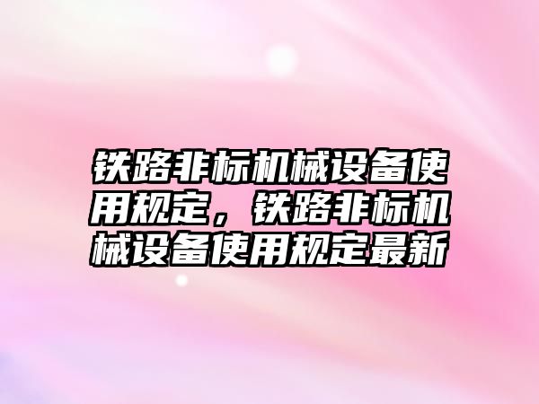 鐵路非標機械設備使用規定，鐵路非標機械設備使用規定最新