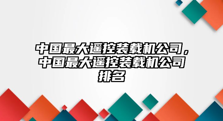 中國(guó)最大遙控裝載機(jī)公司，中國(guó)最大遙控裝載機(jī)公司排名