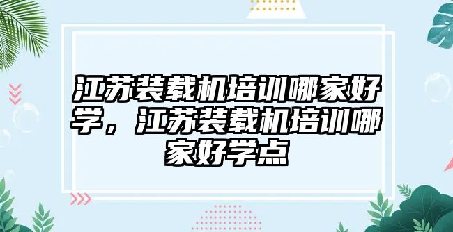 江蘇裝載機培訓哪家好學，江蘇裝載機培訓哪家好學點