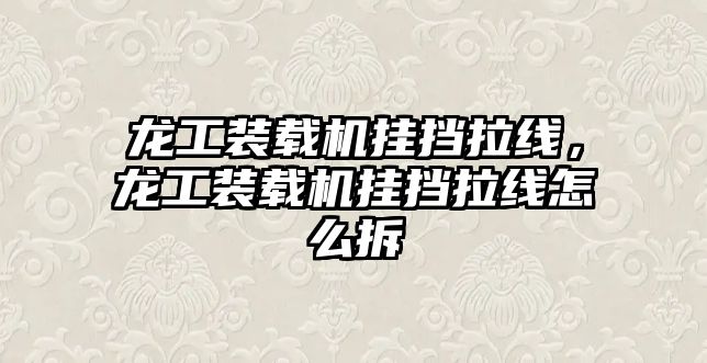 龍工裝載機掛擋拉線，龍工裝載機掛擋拉線怎么拆