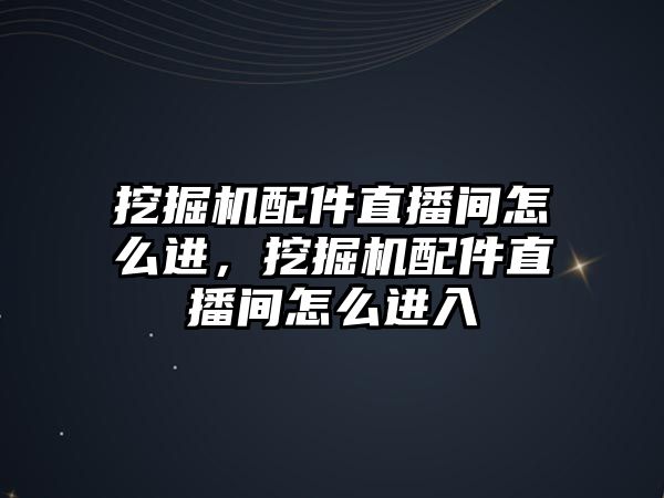 挖掘機配件直播間怎么進，挖掘機配件直播間怎么進入