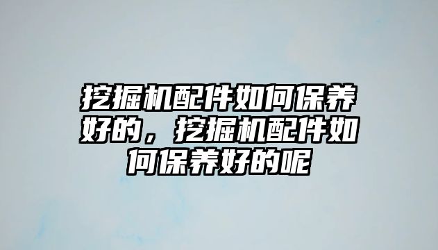 挖掘機配件如何保養(yǎng)好的，挖掘機配件如何保養(yǎng)好的呢