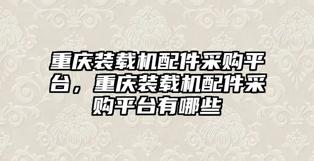 重慶裝載機配件采購平臺，重慶裝載機配件采購平臺有哪些