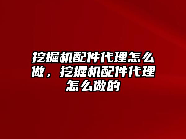 挖掘機配件代理怎么做，挖掘機配件代理怎么做的