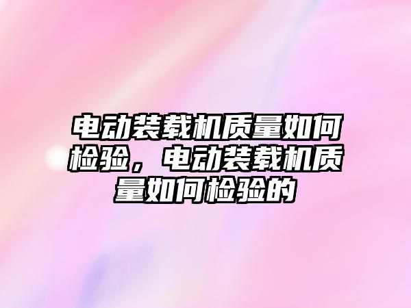 電動裝載機質(zhì)量如何檢驗，電動裝載機質(zhì)量如何檢驗的