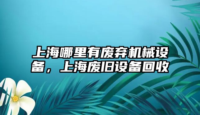 上海哪里有廢棄機械設備，上海廢舊設備回收