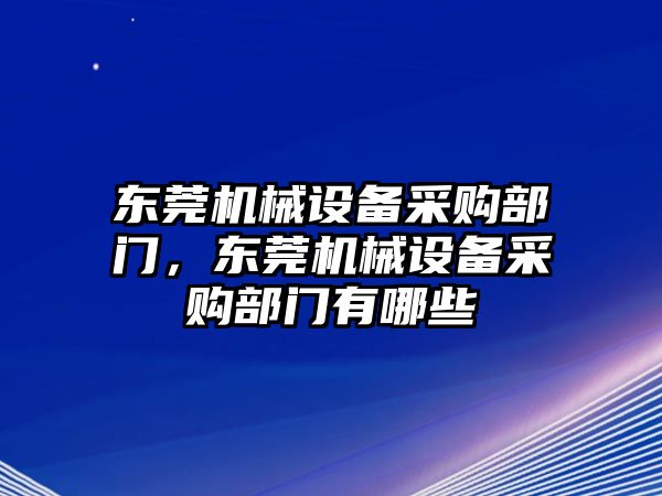 東莞機械設備采購部門，東莞機械設備采購部門有哪些