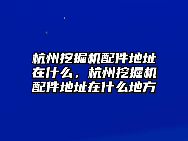 杭州挖掘機配件地址在什么，杭州挖掘機配件地址在什么地方