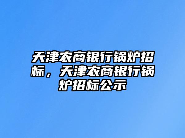 天津農商銀行鍋爐招標，天津農商銀行鍋爐招標公示