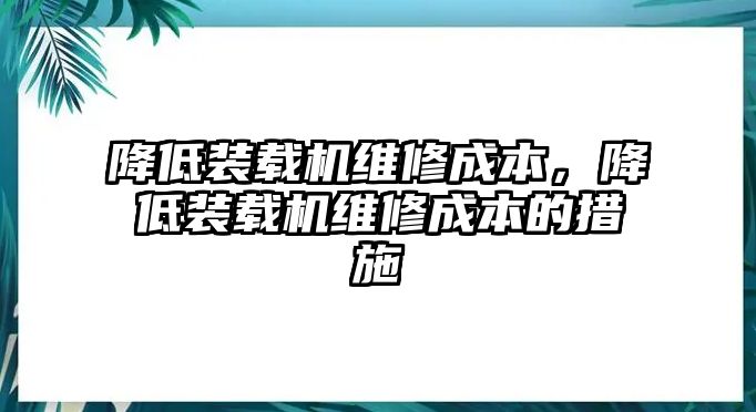 降低裝載機(jī)維修成本，降低裝載機(jī)維修成本的措施