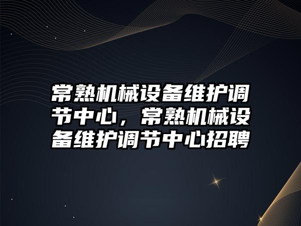 常熟機械設(shè)備維護調(diào)節(jié)中心，常熟機械設(shè)備維護調(diào)節(jié)中心招聘