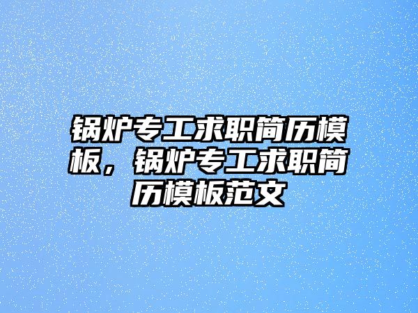 鍋爐專工求職簡歷模板，鍋爐專工求職簡歷模板范文