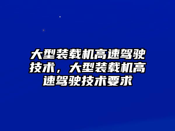 大型裝載機高速駕駛技術，大型裝載機高速駕駛技術要求