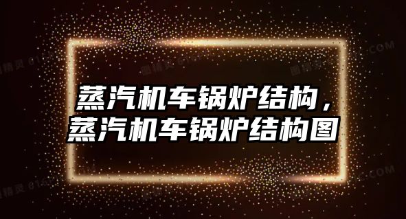 蒸汽機車鍋爐結構，蒸汽機車鍋爐結構圖