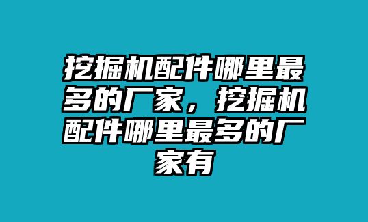 挖掘機配件哪里最多的廠家，挖掘機配件哪里最多的廠家有