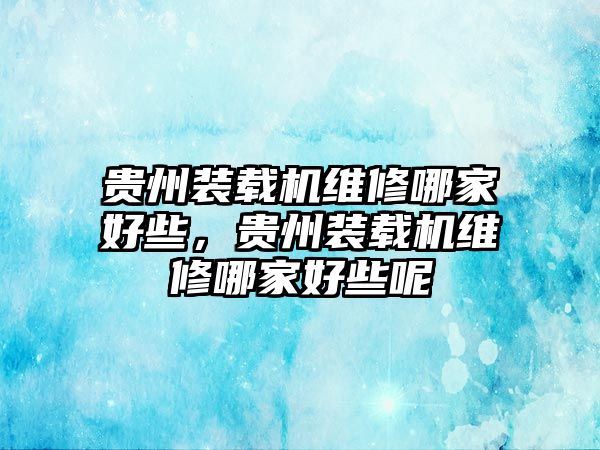 贵州装载机维修哪家好些，贵州装载机维修哪家好些呢