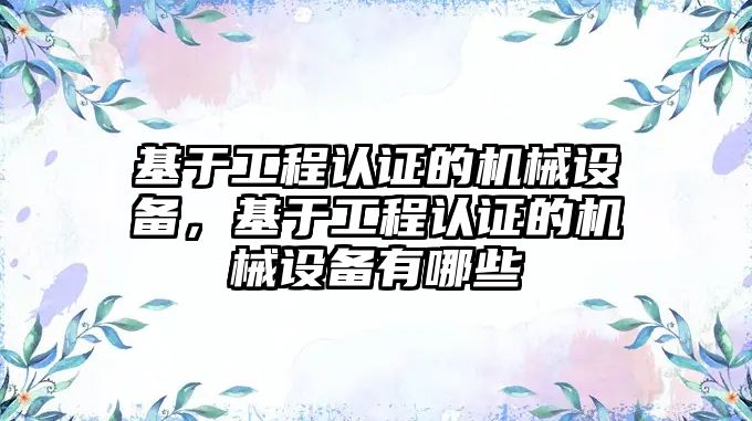 基于工程認證的機械設備，基于工程認證的機械設備有哪些