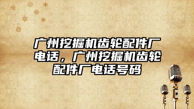 廣州挖掘機齒輪配件廠電話，廣州挖掘機齒輪配件廠電話號碼