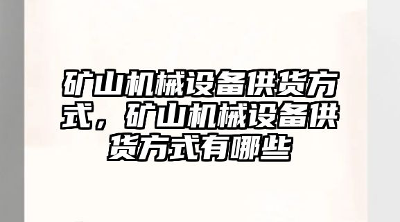 礦山機械設備供貨方式，礦山機械設備供貨方式有哪些