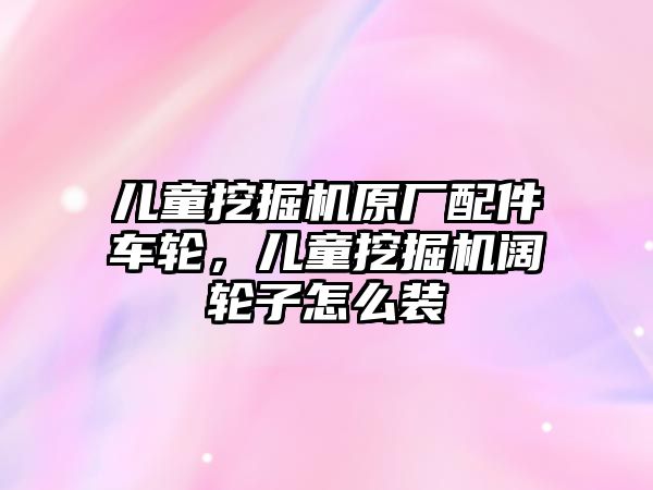 兒童挖掘機原廠配件車輪，兒童挖掘機闊輪子怎么裝