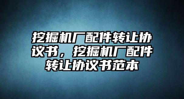 挖掘機廠配件轉讓協議書，挖掘機廠配件轉讓協議書范本