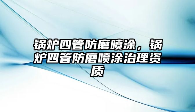 鍋爐四管防磨噴涂，鍋爐四管防磨噴涂治理資質(zhì)