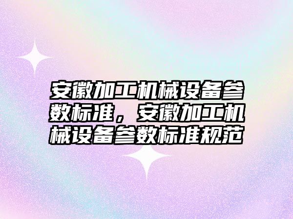 安徽加工機械設備參數標準，安徽加工機械設備參數標準規范