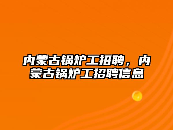 內蒙古鍋爐工招聘，內蒙古鍋爐工招聘信息