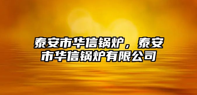 泰安市華信鍋爐，泰安市華信鍋爐有限公司