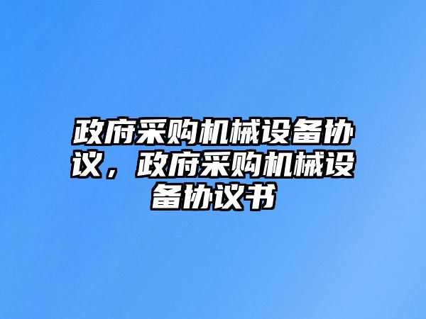 政府采購機(jī)械設(shè)備協(xié)議，政府采購機(jī)械設(shè)備協(xié)議書