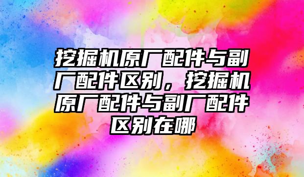 挖掘機(jī)原廠配件與副廠配件區(qū)別，挖掘機(jī)原廠配件與副廠配件區(qū)別在哪