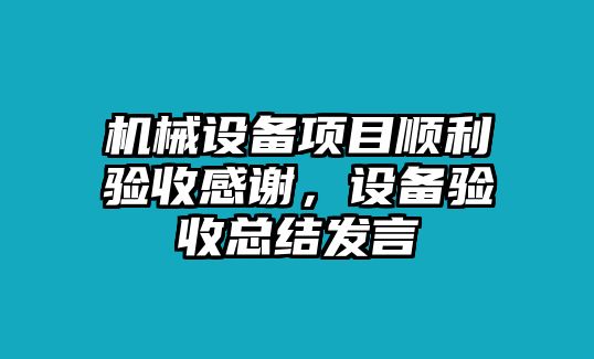 機(jī)械設(shè)備項(xiàng)目順利驗(yàn)收感謝，設(shè)備驗(yàn)收總結(jié)發(fā)言