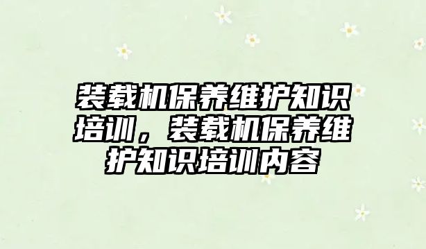 裝載機保養(yǎng)維護知識培訓，裝載機保養(yǎng)維護知識培訓內容