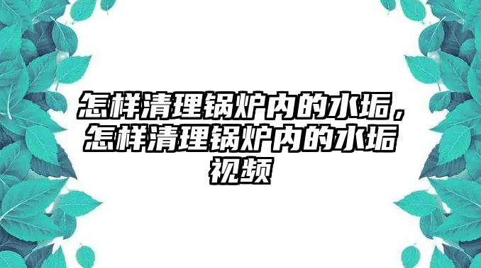 怎樣清理鍋爐內(nèi)的水垢，怎樣清理鍋爐內(nèi)的水垢視頻