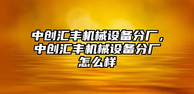 中創匯豐機械設備分廠，中創匯豐機械設備分廠怎么樣